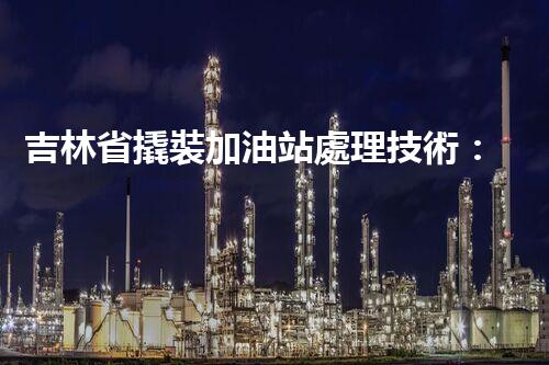 吉林省撬裝加油站處理技術：化工廠拆除的新方法？